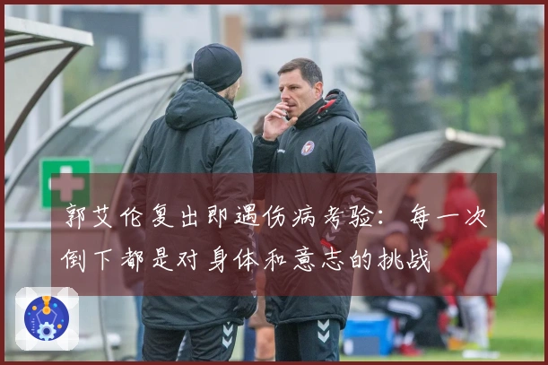 郭艾伦复出即遇伤病考验：每一次倒下都是对身体和意志的挑战