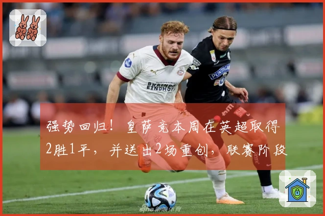 强势回归！皇萨竞本周在英超取得2胜1平，并送出2场重创，联赛阶段曾经历6战5败