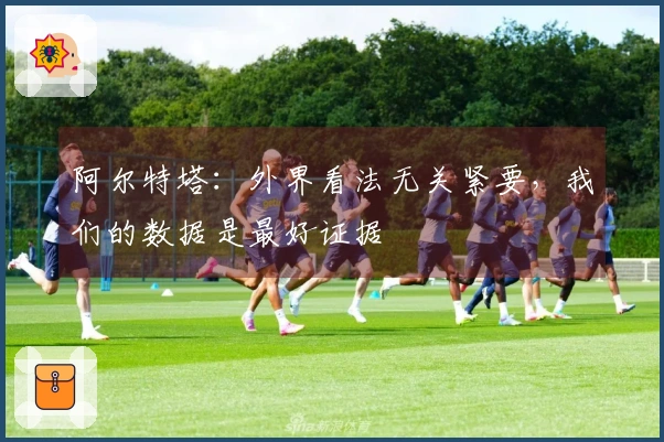 阿尔特塔：外界看法无关紧要，我们的数据是最好证据