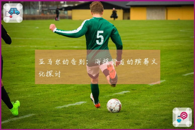 亚马尔的告别：海报背后的殡葬文化探讨