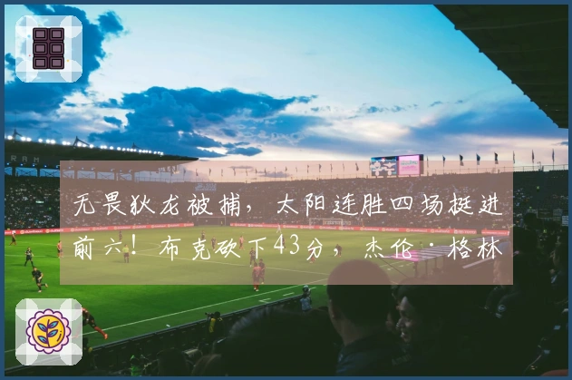 无畏狄龙被捕，太阳连胜四场挺进前六！布克砍下43分，杰伦·格林创下36分新高