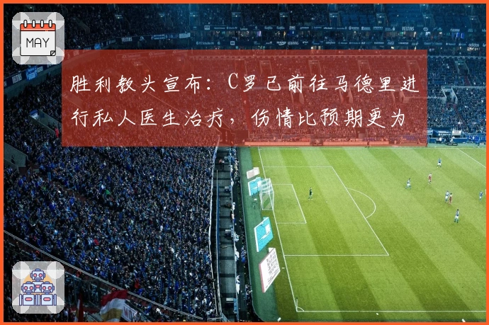 胜利教头宣布：C罗已前往马德里进行私人医生治疗，伤情比预期更为严重
