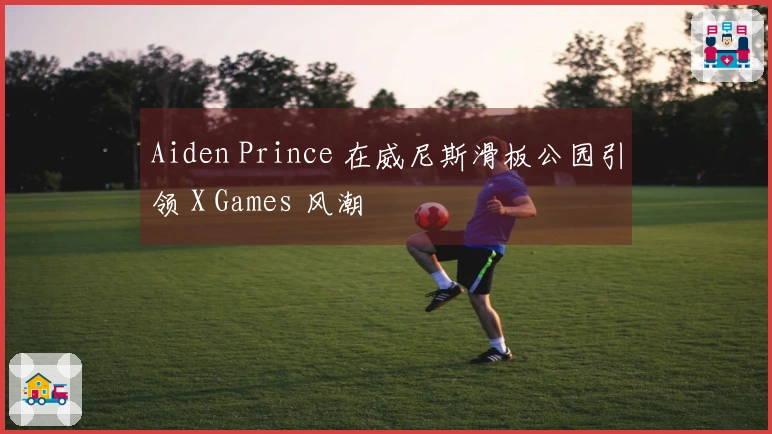 Aiden Prince 在威尼斯滑板公园引领 X Games 风潮