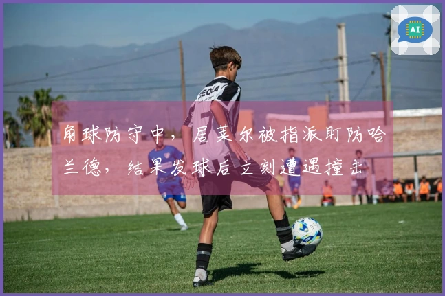 角球防守中，居莱尔被指派盯防哈兰德，结果发球后立刻遭遇撞击