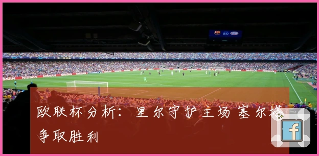 欧联杯分析：里尔守护主场 塞尔塔争取胜利