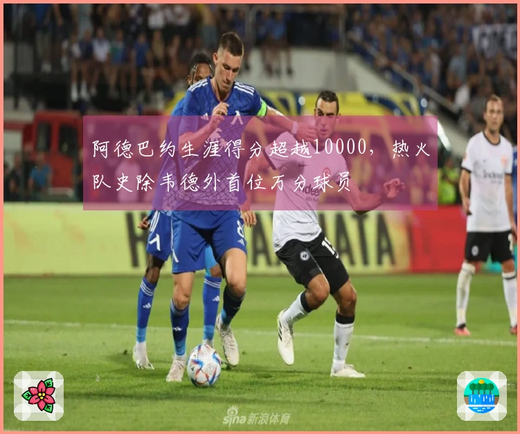 阿德巴约生涯得分超越10000，热火队史除韦德外首位万分球员
