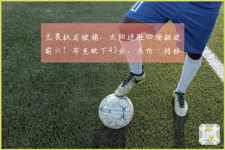 无畏狄龙被捕，太阳连胜四场挺进前六！布克砍下43分，杰伦·格林创下36分新高