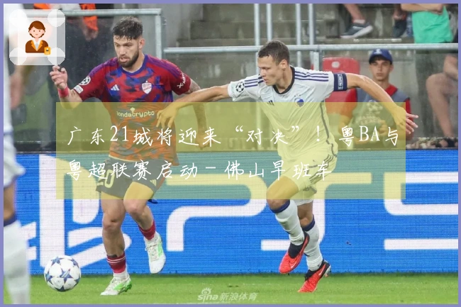 广东21城将迎来“对决”！粤BA与粤超联赛启动 - 佛山早班车