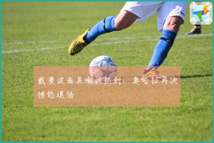 戴澳波面具嘲讽热刺，奥哈拉再次愤怒退场