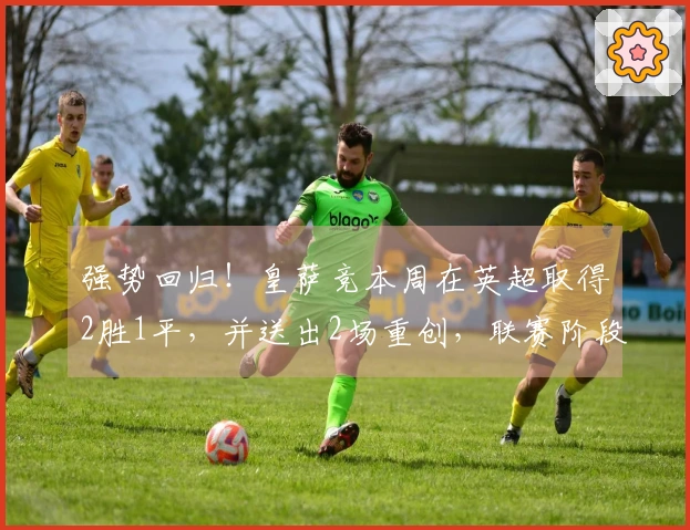 强势回归！皇萨竞本周在英超取得2胜1平，并送出2场重创，联赛阶段曾经历6战5败