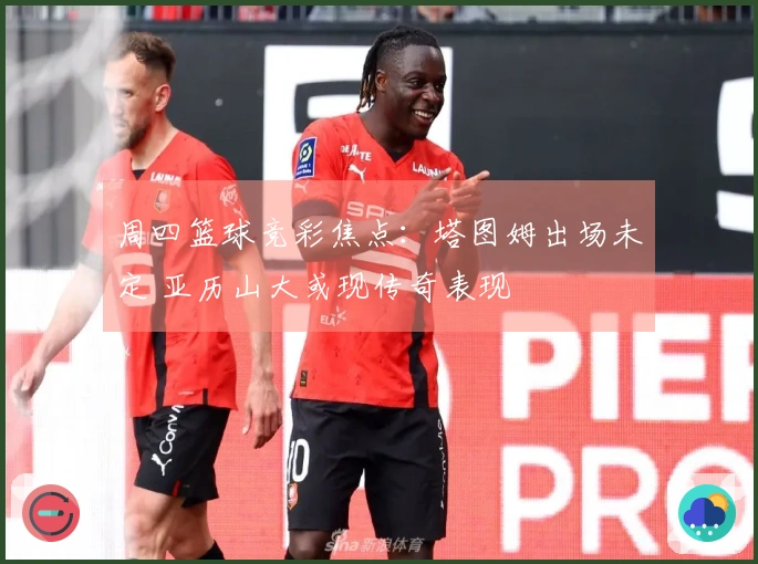 周四篮球竞彩焦点：塔图姆出场未定 亚历山大或现传奇表现