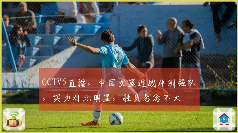 CCTV5直播，中国女篮迎战非洲强队，实力对比明显，胜负悬念不大