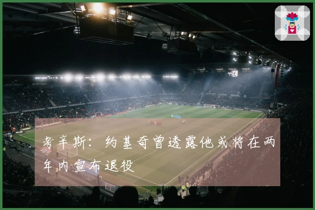 考辛斯:约基奇曾透露他或将在两年内宣布退役