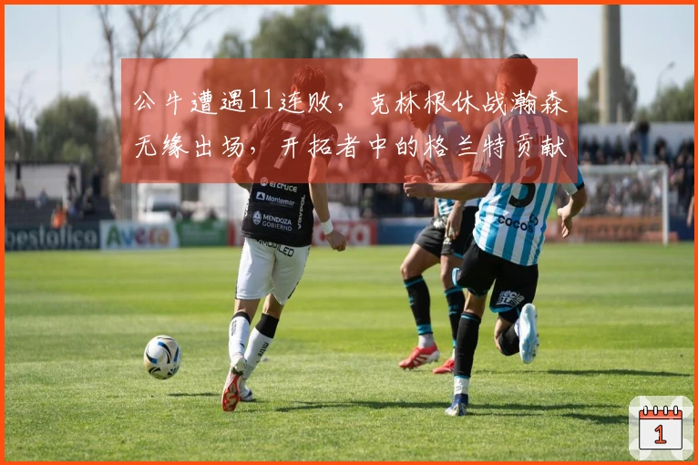 公牛遭遇11连败，克林根休战瀚森无缘出场，开拓者中的格兰特贡献27分，罗威收获双双表现