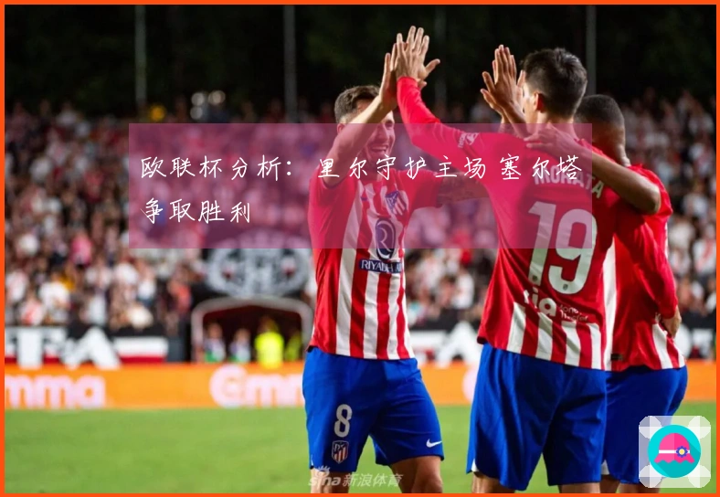 欧联杯分析：里尔守护主场 塞尔塔争取胜利