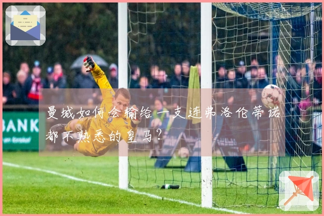 曼城如何会输给一支连弗洛伦蒂诺都不熟悉的皇马？