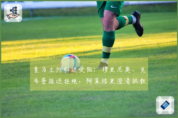 皇马主帅引进受阻：穆里尼奥、克洛普接连拒绝，阿莱格里澄清执教猜测