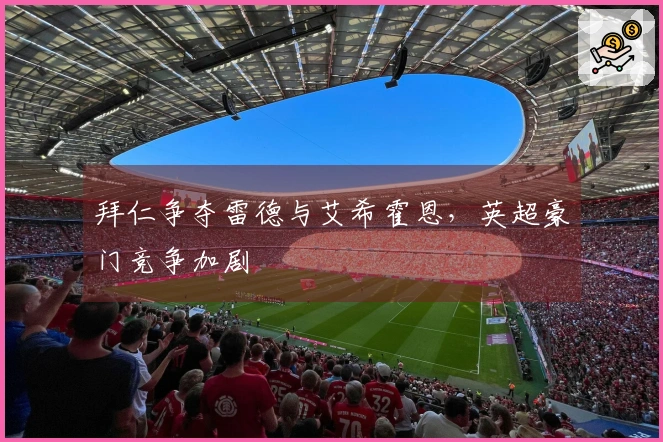 拜仁争夺雷德与艾希霍恩，英超豪门竞争加剧