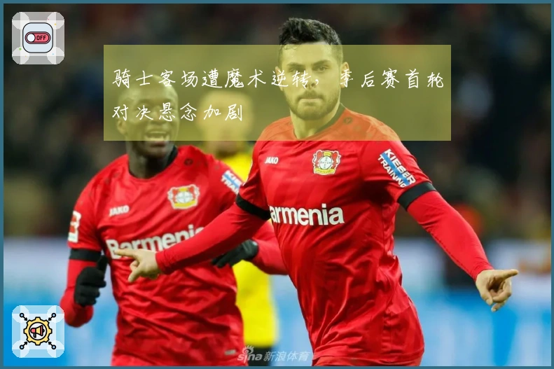 骑士客场遭魔术逆转，季后赛首轮对决悬念加剧