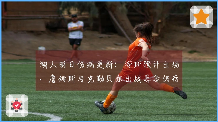 湖人明日伤病更新：海斯预计出场，詹姆斯与克勒贝尔出战悬念仍存