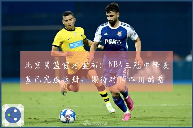 北京男篮官方宣布：NBA三冠中锋麦基已完成注册，期待对阵四川的首场比赛