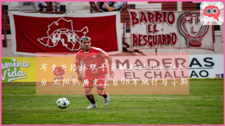 布克与格林联手贡献超过40分和35分 太阳队历史上自08年纳什与小斯以来的首对双星组合