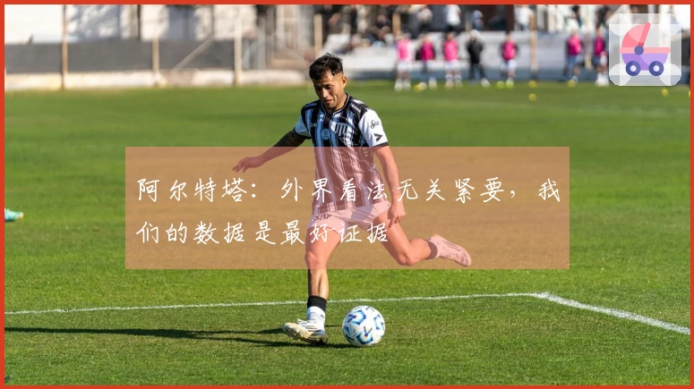 阿尔特塔：外界看法无关紧要，我们的数据是最好证据