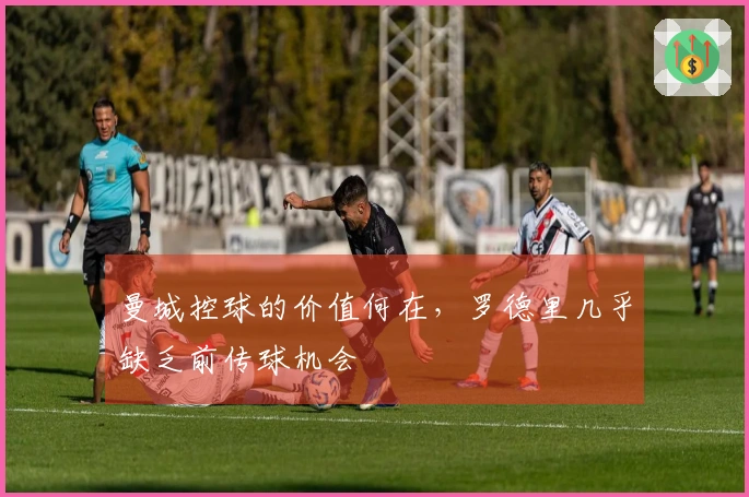 曼城控球的价值何在，罗德里几乎缺乏前传球机会